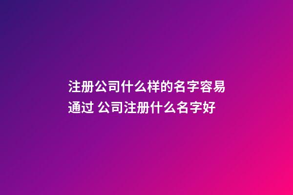 注册公司什么样的名字容易通过 公司注册什么名字好-第1张-公司起名-玄机派